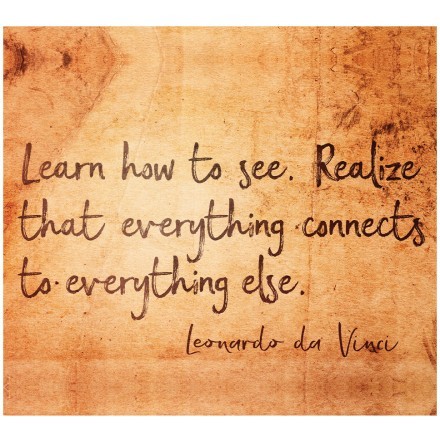 Learn how to see. Realize that everything connects to everything else