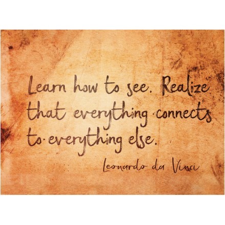Learn how to see. Realize that everything connects to everything else